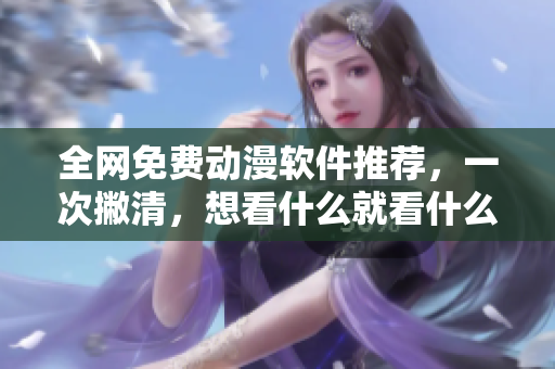 全网免费动漫软件推荐，一次撇清，想看什么就看什么！