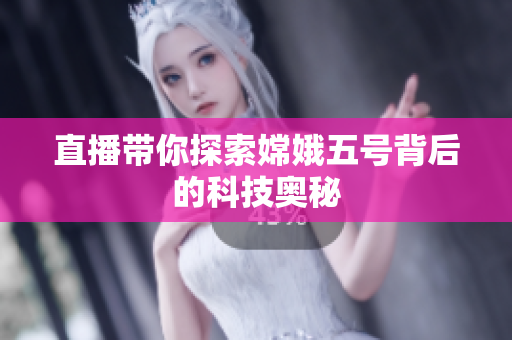 直播带你探索嫦娥五号背后的科技奥秘