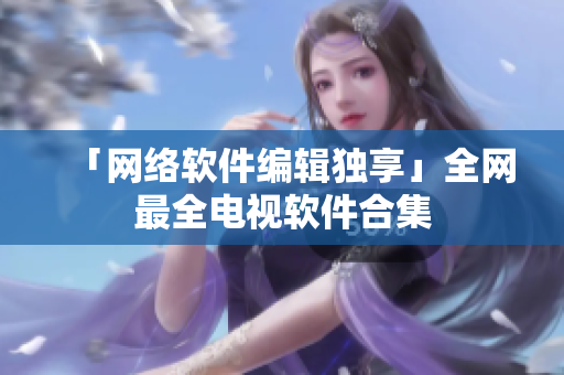 「网络软件编辑独享」全网最全电视软件合集