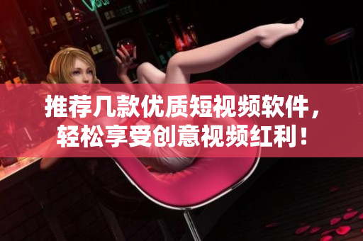 推荐几款优质短视频软件，轻松享受创意视频红利！