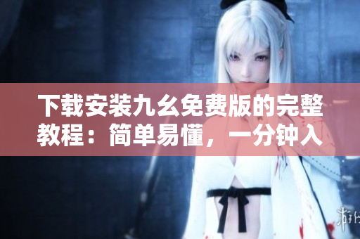 下载安装九幺免费版的完整教程：简单易懂，一分钟入手！