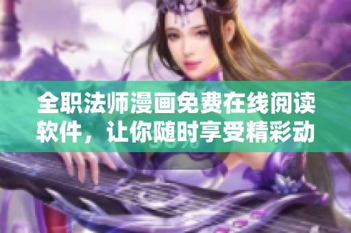 全职法师漫画免费在线阅读软件，让你随时享受精彩动漫世界