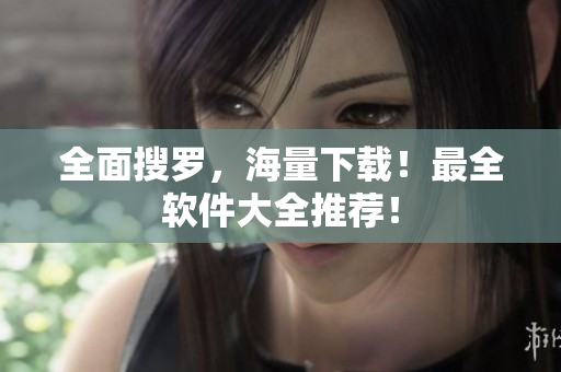 全面搜罗，海量下载！最全软件大全推荐！