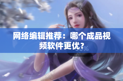 网络编辑推荐：哪个成品视频软件更优？