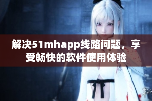 解决51mhapp线路问题，享受畅快的软件使用体验