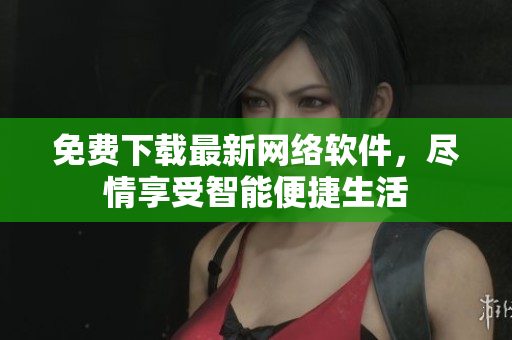 免费下载最新网络软件，尽情享受智能便捷生活