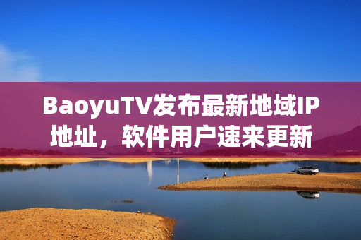 BaoyuTV发布最新地域IP地址，软件用户速来更新