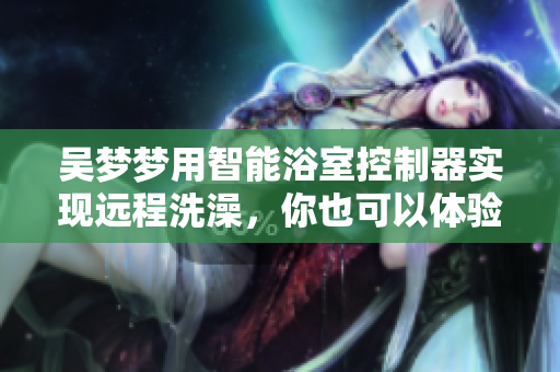 吴梦梦用智能浴室控制器实现远程洗澡，你也可以体验！