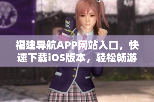 福建导航APP网站入口，快速下载iOS版本，轻松畅游城市路线
