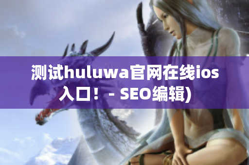 测试huluwa官网在线ios入口！- SEO编辑)