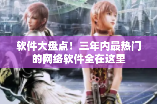 软件大盘点！三年内最热门的网络软件全在这里