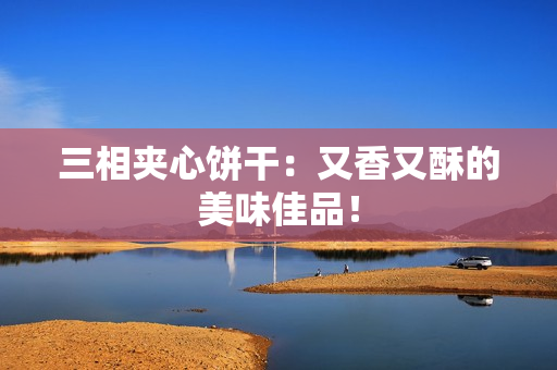 三相夹心饼干：又香又酥的美味佳品！