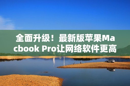 全面升级！最新版苹果Macbook Pro让网络软件更高效！