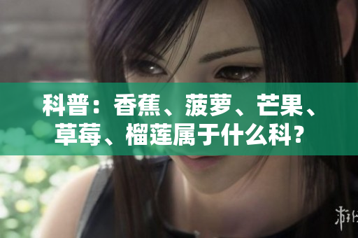科普：香蕉、菠萝、芒果、草莓、榴莲属于什么科？