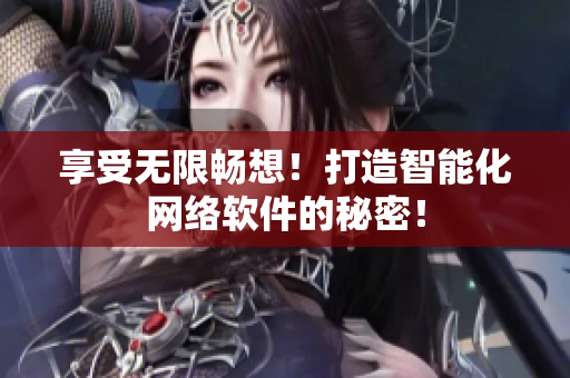 享受无限畅想！打造智能化网络软件的秘密！