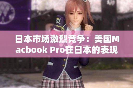 日本市场激烈竞争：美国Macbook Pro在日本的表现如何？