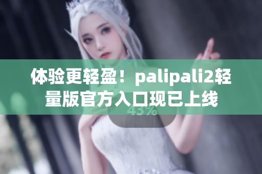 体验更轻盈！palipali2轻量版官方入口现已上线