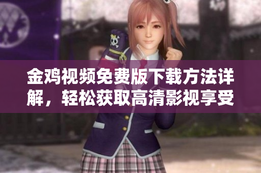 金鸡视频免费版下载方法详解，轻松获取高清影视享受