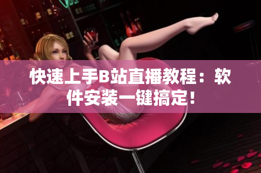 快速上手B站直播教程：软件安装一键搞定！