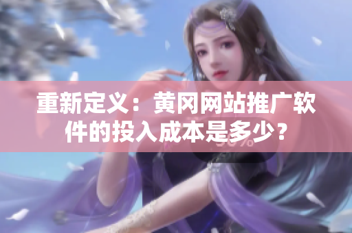 重新定义：黄冈网站推广软件的投入成本是多少？