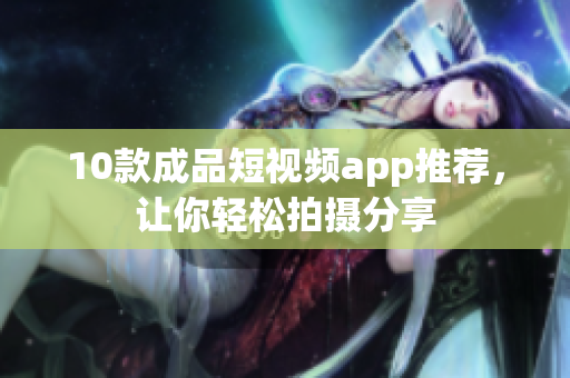 10款成品短视频app推荐，让你轻松拍摄分享