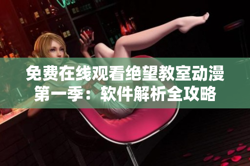 免费在线观看绝望教室动漫第一季：软件解析全攻略
