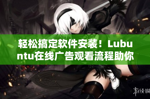 轻松搞定软件安装！Lubuntu在线广告观看流程助你体验！