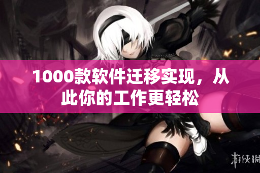 1000款软件迁移实现，从此你的工作更轻松