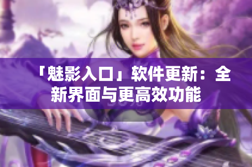 「魅影入口」软件更新：全新界面与更高效功能