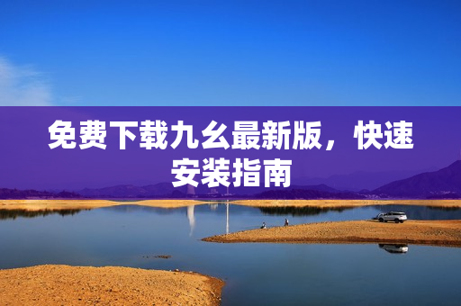 免费下载九幺最新版，快速安装指南