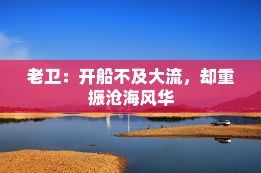 老卫：开船不及大流，却重振沧海风华