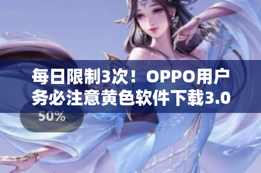 每日限制3次！OPPO用户务必注意黄色软件下载3.0.3