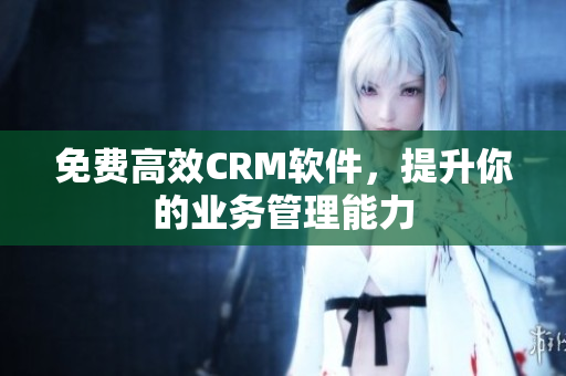 免费高效CRM软件，提升你的业务管理能力