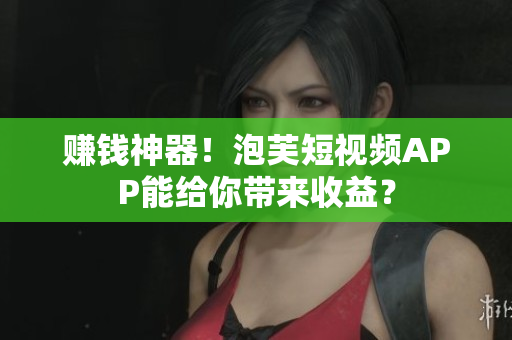 赚钱神器！泡芙短视频APP能给你带来收益？