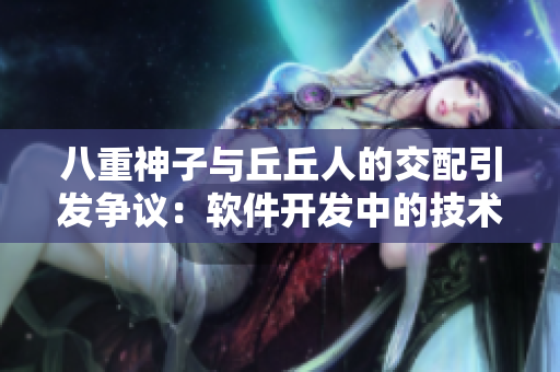 八重神子与丘丘人的交配引发争议：软件开发中的技术和道德难题