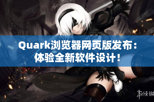 Quark浏览器网页版发布：体验全新软件设计！