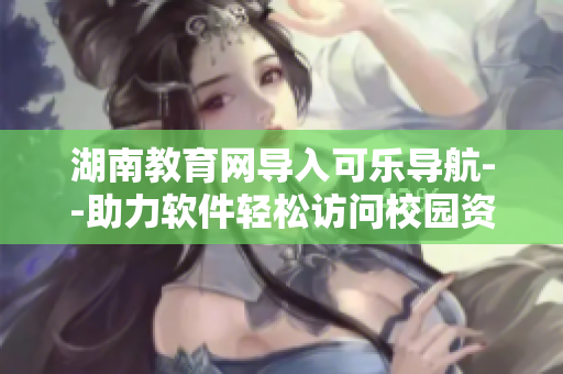 湖南教育网导入可乐导航--助力软件轻松访问校园资源