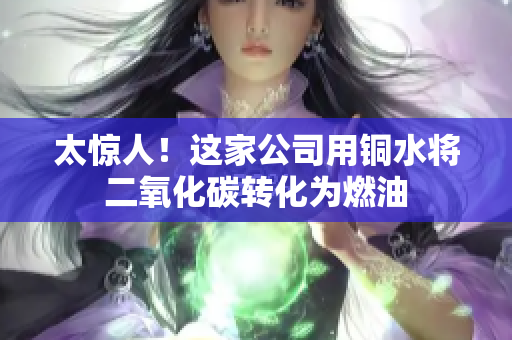 太惊人！这家公司用铜水将二氧化碳转化为燃油