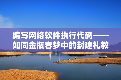 编写网络软件执行代码——如同金瓶春梦中的封建礼教