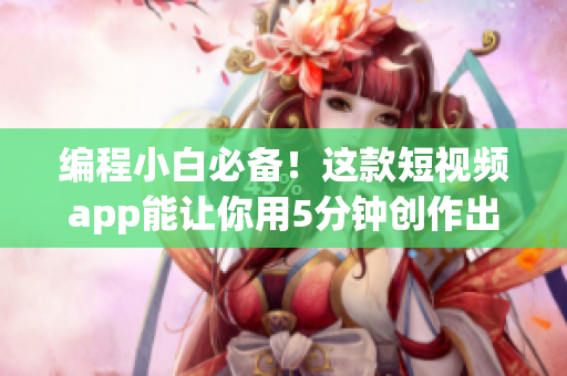编程小白必备！这款短视频app能让你用5分钟创作出精美成品