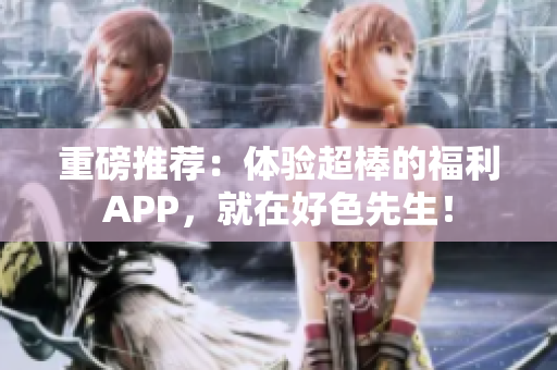 重磅推荐：体验超棒的福利APP，就在好色先生！