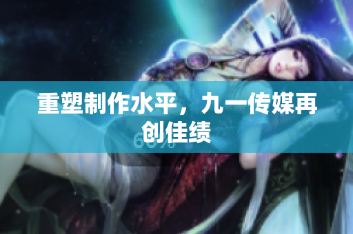 重塑制作水平，九一传媒再创佳绩
