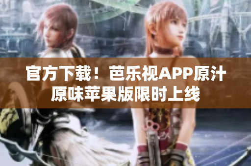 官方下载！芭乐视APP原汁原味苹果版限时上线