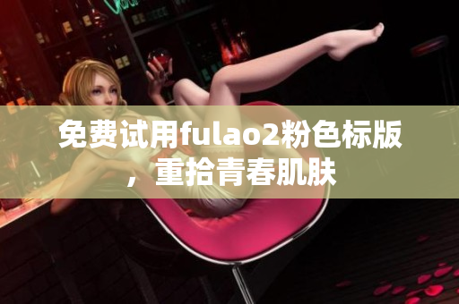 免费试用fulao2粉色标版，重拾青春肌肤