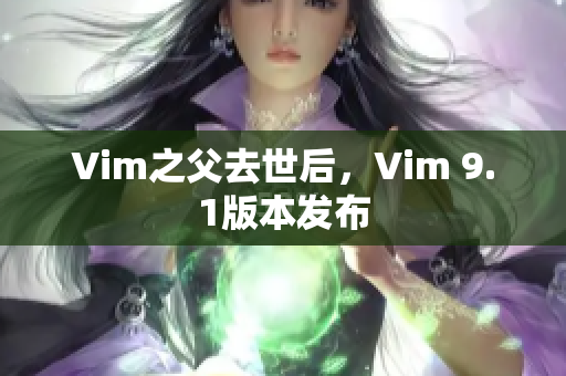 Vim之父去世后，Vim 9.1版本发布