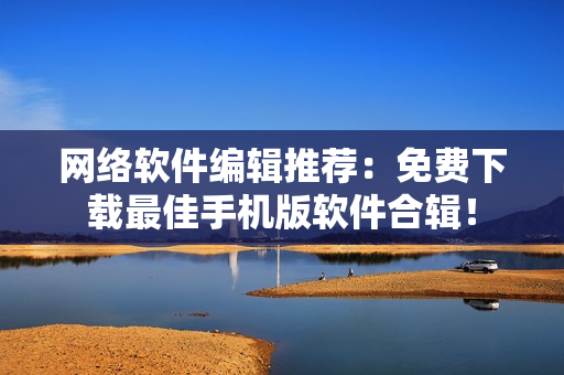 网络软件编辑推荐：免费下载最佳手机版软件合辑！