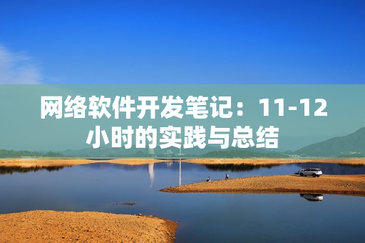 网络软件开发笔记：11-12小时的实践与总结