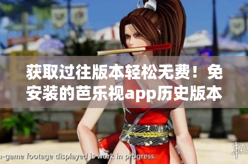 获取过往版本轻松无费！免安装的芭乐视app历史版本指南