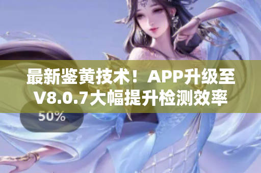 最新鉴黄技术！APP升级至V8.0.7大幅提升检测效率
