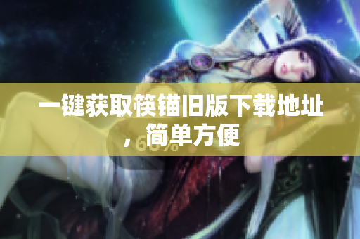 一键获取筷锚旧版下载地址，简单方便
